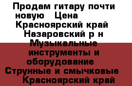 Продам гитару почти новую › Цена ­ 4 500 - Красноярский край, Назаровский р-н Музыкальные инструменты и оборудование » Струнные и смычковые   . Красноярский край